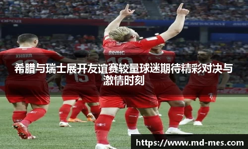 希腊与瑞士展开友谊赛较量球迷期待精彩对决与激情时刻