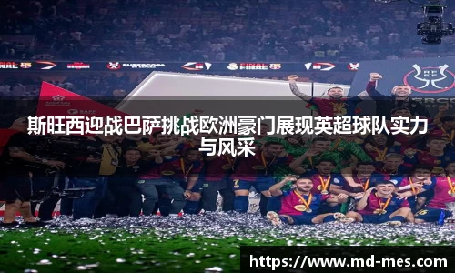 斯旺西迎战巴萨挑战欧洲豪门展现英超球队实力与风采