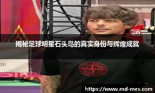 揭秘足球明星石头岛的真实身份与辉煌成就
