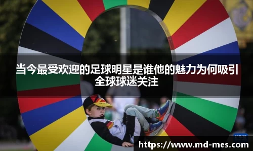当今最受欢迎的足球明星是谁他的魅力为何吸引全球球迷关注