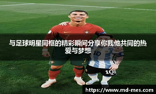 与足球明星同框的精彩瞬间分享你我他共同的热爱与梦想